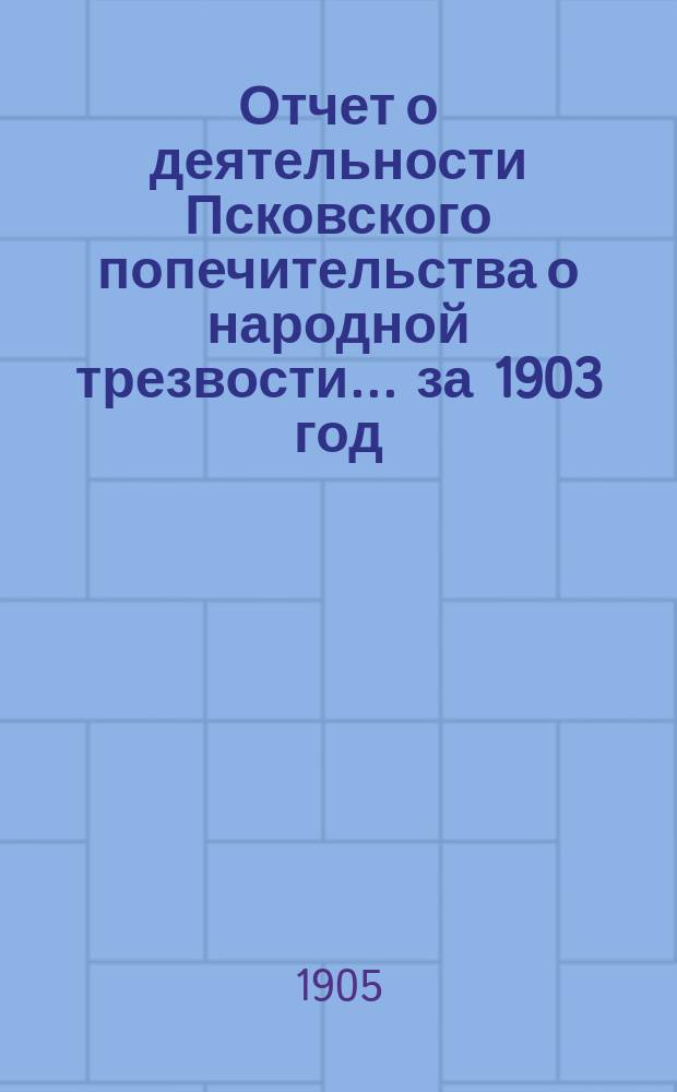 Отчет о деятельности Псковского попечительства о народной трезвости... ... за 1903 год