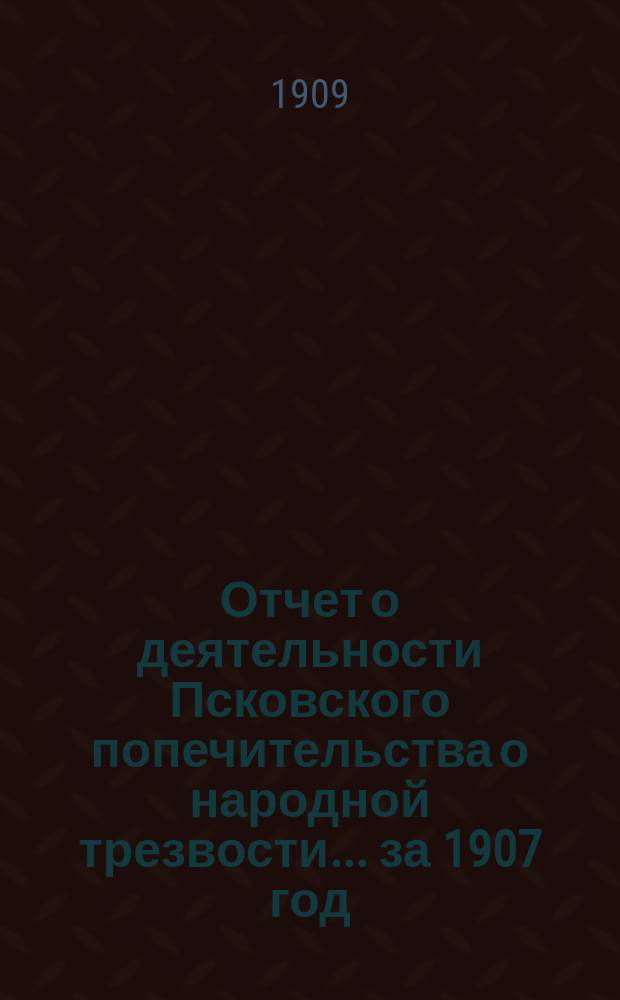 Отчет о деятельности Псковского попечительства о народной трезвости... ... за 1907 год