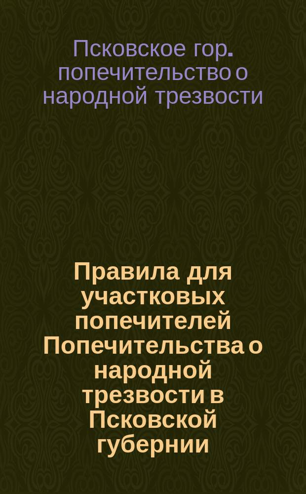 Правила для участковых попечителей Попечительства о народной трезвости в Псковской губернии : Утв. 1 мая 1901 г.