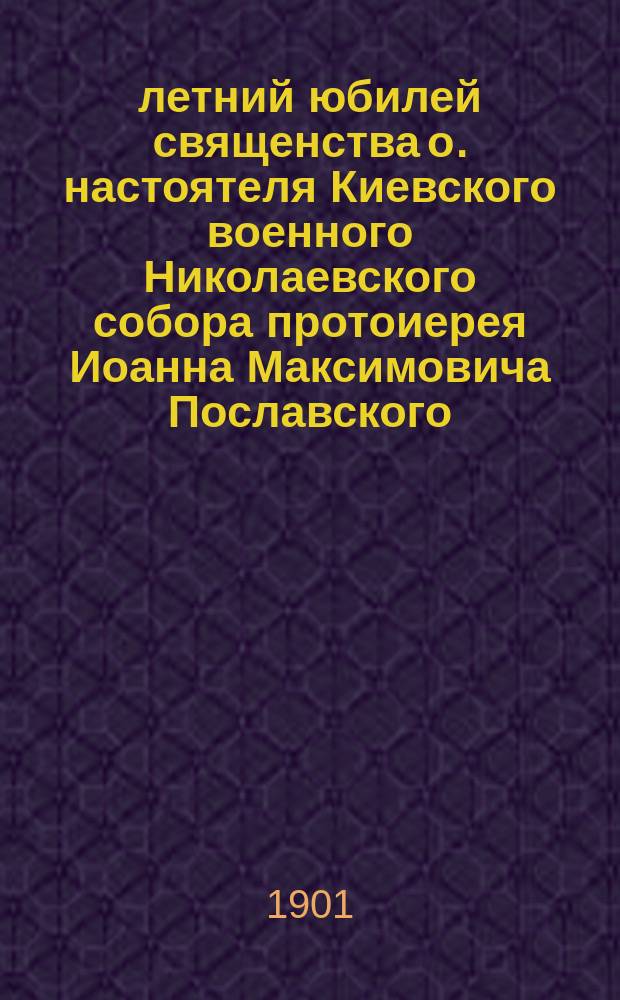 50-летний юбилей священства о. настоятеля Киевского военного Николаевского собора протоиерея Иоанна Максимовича Пославского