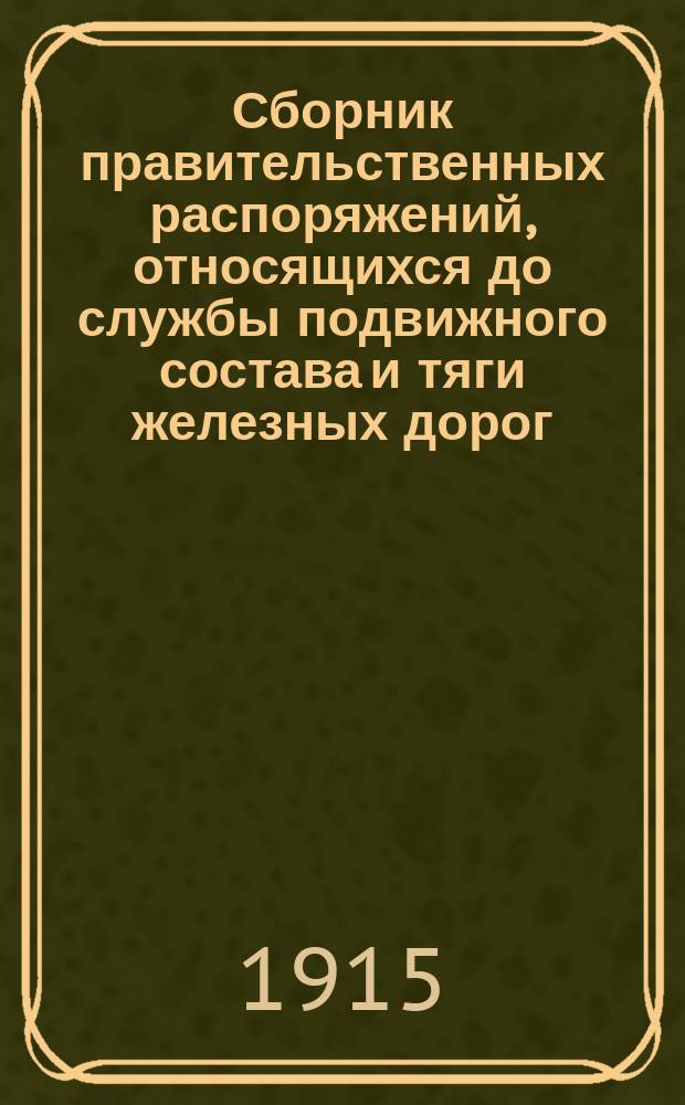 Сборник правительственных распоряжений, относящихся до службы подвижного состава и тяги железных дорог, со времени образования Министерства пут. сообщ. по 1 января 1901 года : (С указателями алф. и хронологич., доведенными до 1 мая 1915 г.)
