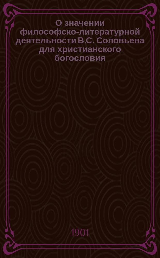 О значении философско-литературной деятельности В.С. Соловьева для христианского богословия : Речь, чит. в публ. собр. С.-Петерб. филос. о-ва 26 нояб. 1900 г