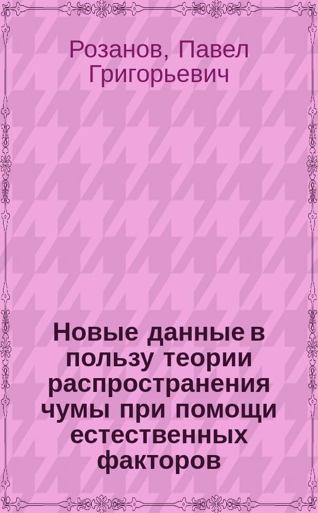Новые данные в пользу теории распространения чумы при помощи естественных факторов : Доложено в О-ве рус. врачей в М. 8 нояб. 1900 г