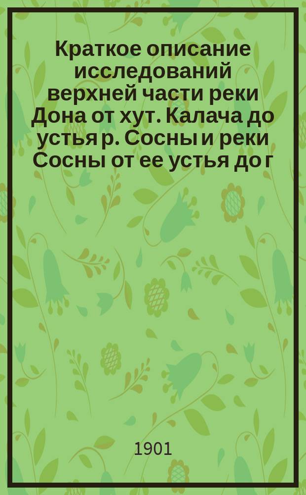 Краткое описание исследований верхней части реки Дона от хут. Калача до устья р. Сосны и реки Сосны от ее устья до г. Ельца, произведенных Донской описной партией в 1891-1895 гг. под начальством инженеров Чернцова и Розенверта