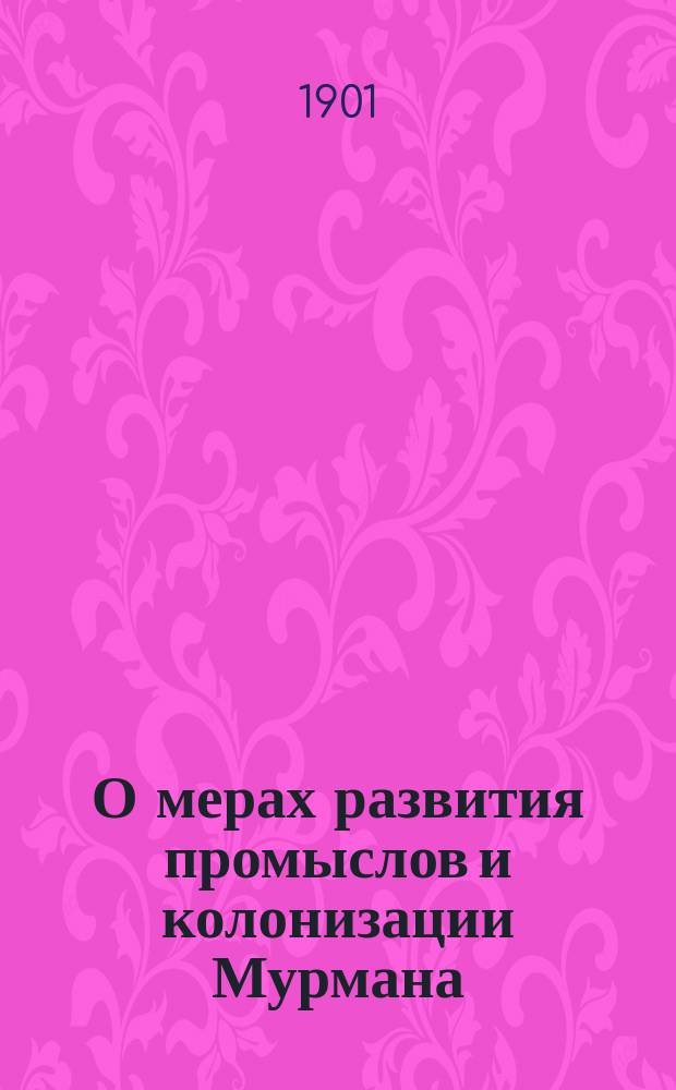 О мерах развития промыслов и колонизации Мурмана : Отчет о поездке в Поморье в февр. 1901 г.