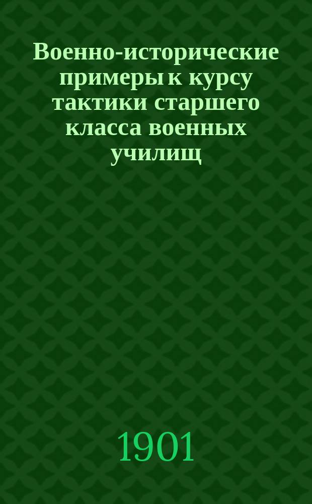 Военно-исторические примеры к курсу тактики старшего класса военных училищ : Сост. на основании прогр., объявл. в приказе по Воен. вед. 1900 г. № 273 Ген. штаба подполк. М.А. Российский, преп. тактики и воен. истории в Моск. воен. уч-ще. Ч. 1-2
