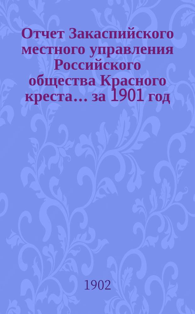 Отчет Закаспийского местного управления Российского общества Красного креста... ... за 1901 год