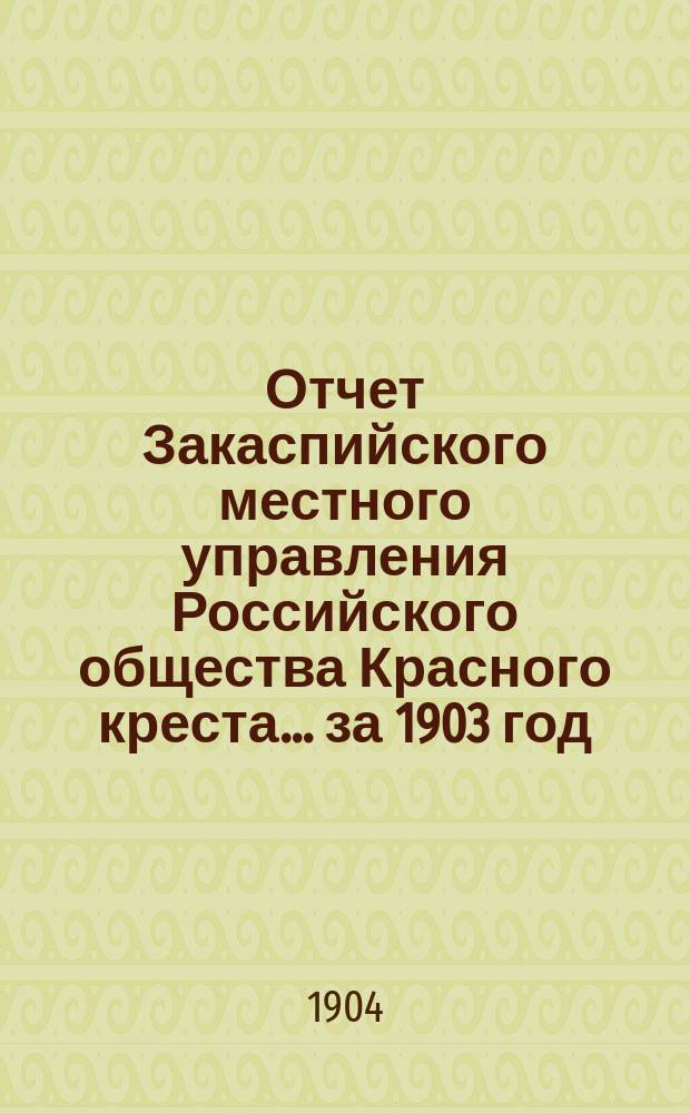 Отчет Закаспийского местного управления Российского общества Красного креста... ... за 1903 год