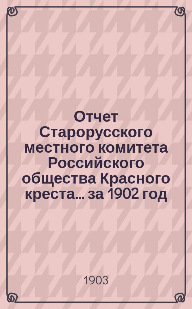 Отчет Старорусского местного комитета Российского общества Красного креста... ... за 1902 год