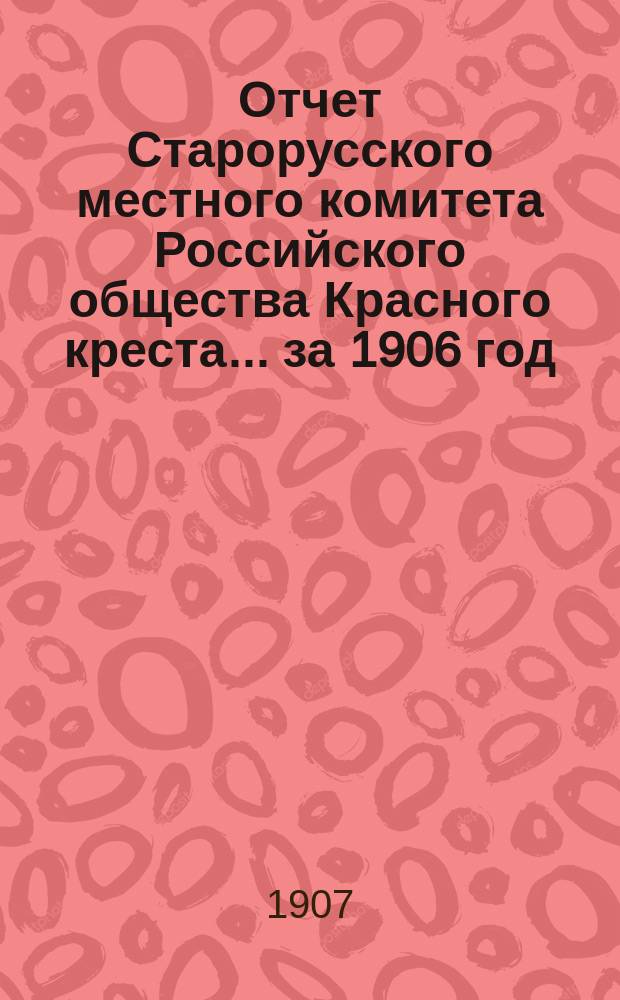 Отчет Старорусского местного комитета Российского общества Красного креста... ... за 1906 год