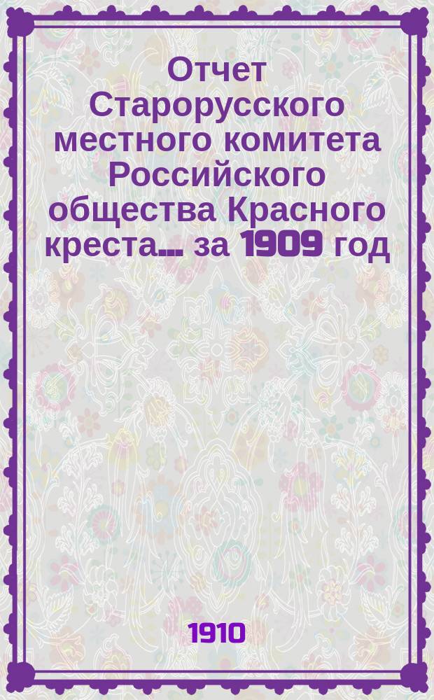 Отчет Старорусского местного комитета Российского общества Красного креста... ... за 1909 год