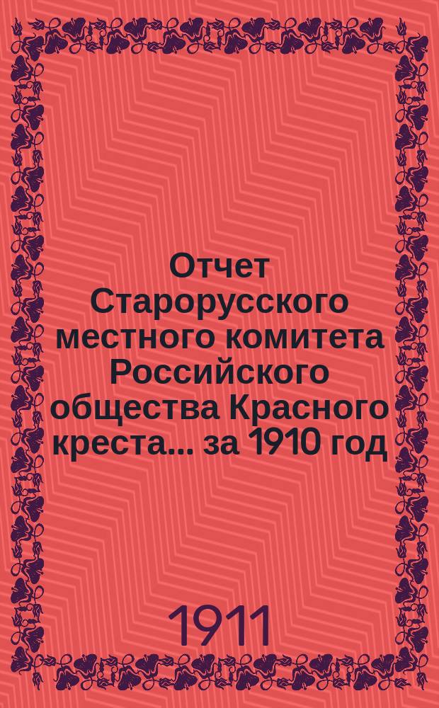 Отчет Старорусского местного комитета Российского общества Красного креста... ... за 1910 год