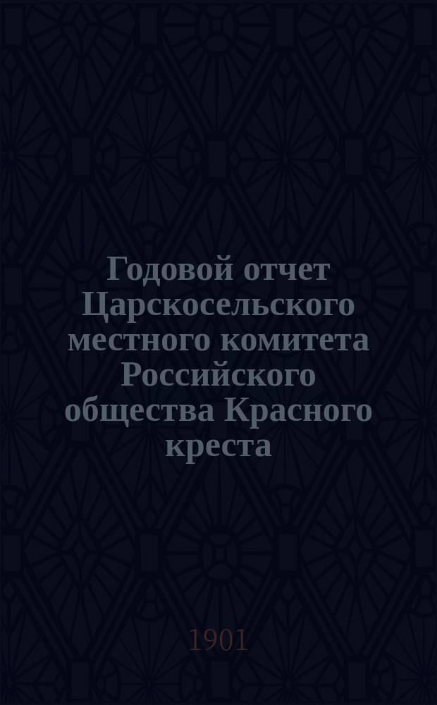 Годовой отчет Царскосельского местного комитета Российского общества Красного креста... ... за 1899 и 1900 года