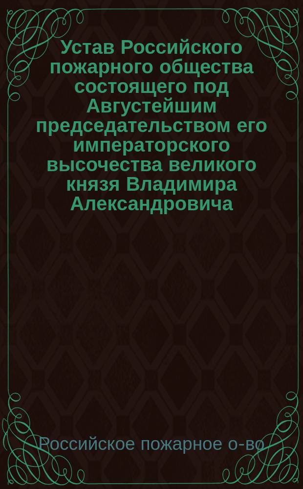 Устав Российского пожарного общества состоящего под Августейшим председательством его императорского высочества великого князя Владимира Александровича