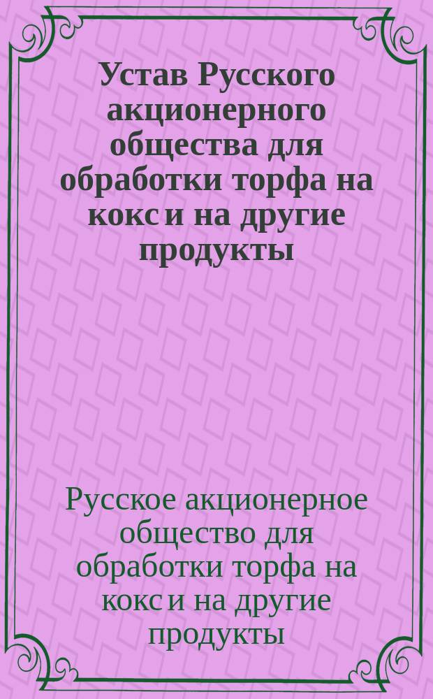 Устав Русского акционерного общества для обработки торфа на кокс и на другие продукты : Утв. 3 июля 1900 г.