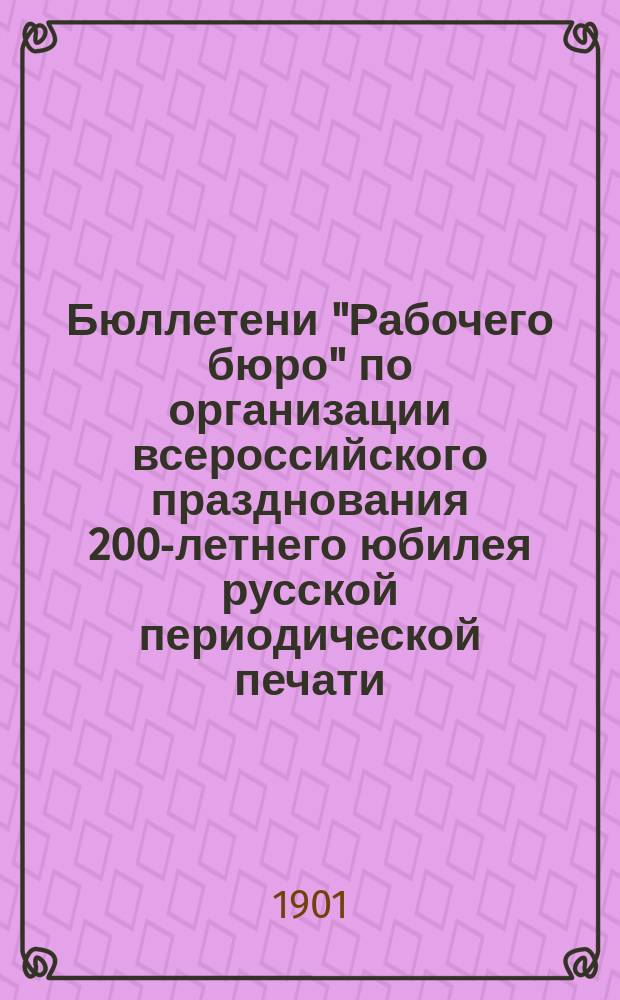 Бюллетени "Рабочего бюро" по организации всероссийского празднования 200-летнего юбилея русской периодической печати : № 1-