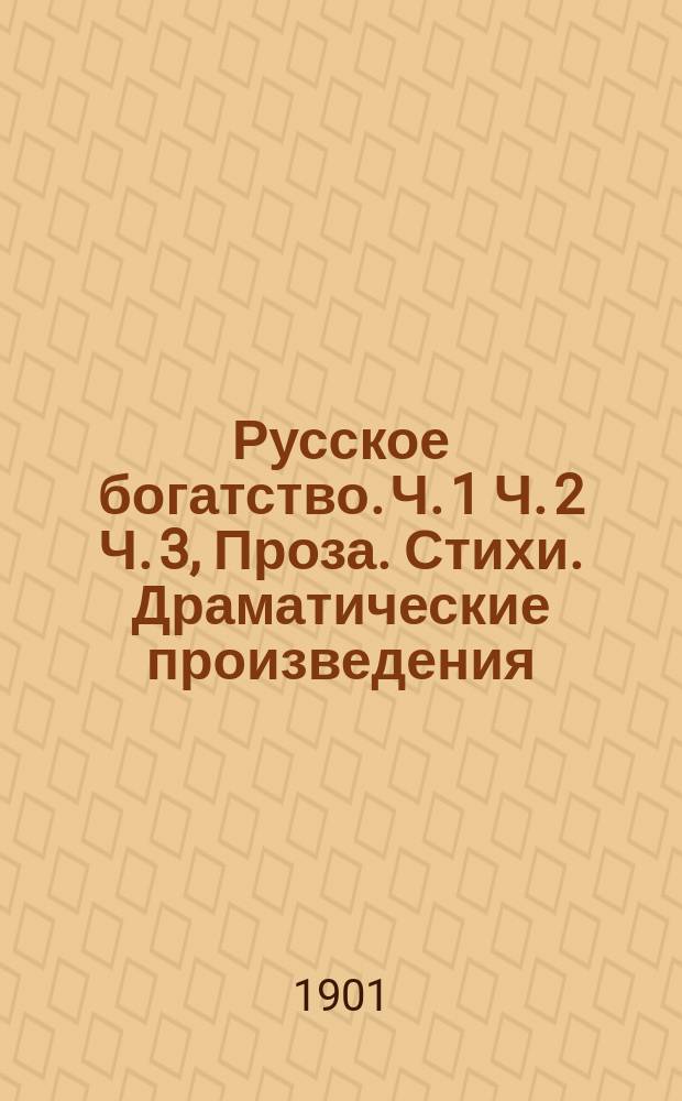 Русское богатство. Ч. 1 Ч. 2 Ч. 3, Проза. Стихи. Драматические произведения : Лит. сб. в 3 ч. : Сост. из произведений лучших рус. авторов: А. Пушкина, М. Лермонтова, Н. Гоголя и др.