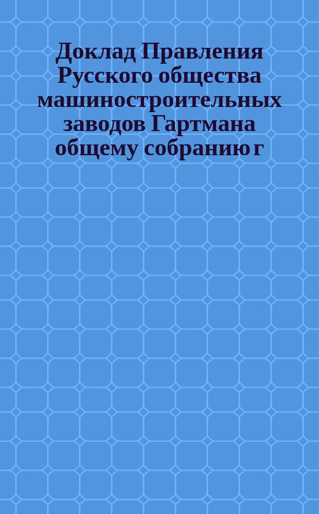 Доклад Правления Русского общества машиностроительных заводов Гартмана общему собранию г.г. акционеров... ... 10 ноября 1901 года