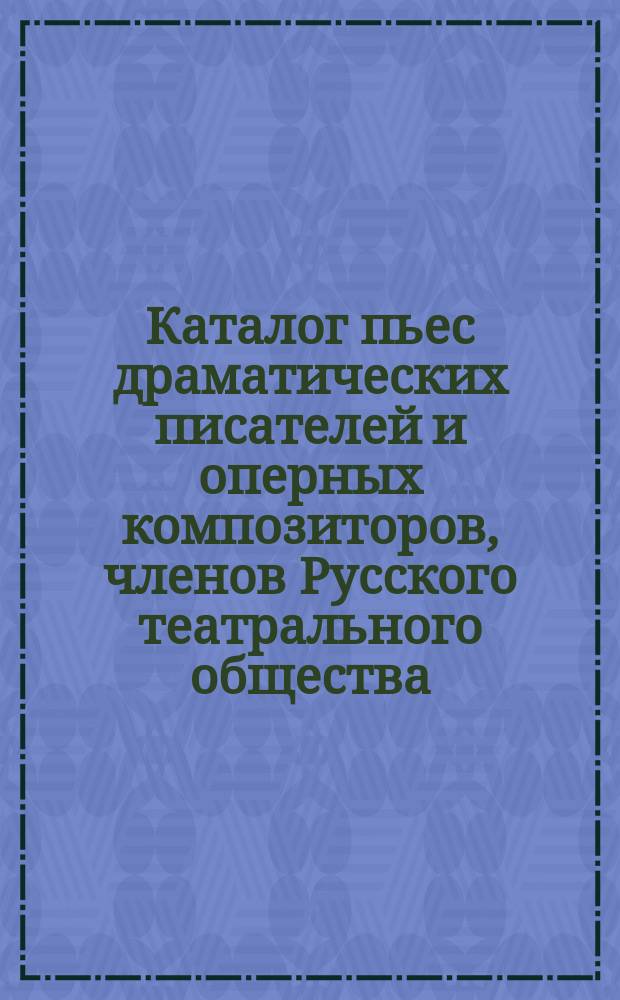 Каталог пьес драматических писателей и оперных композиторов, членов Русского театрального общества, вверивших охрану своих авторских прав Русскому театральному обществу... ... на 1903 г. Четвертое прибавление... : Четвертое прибавление к каталогу пьес за 1903 год