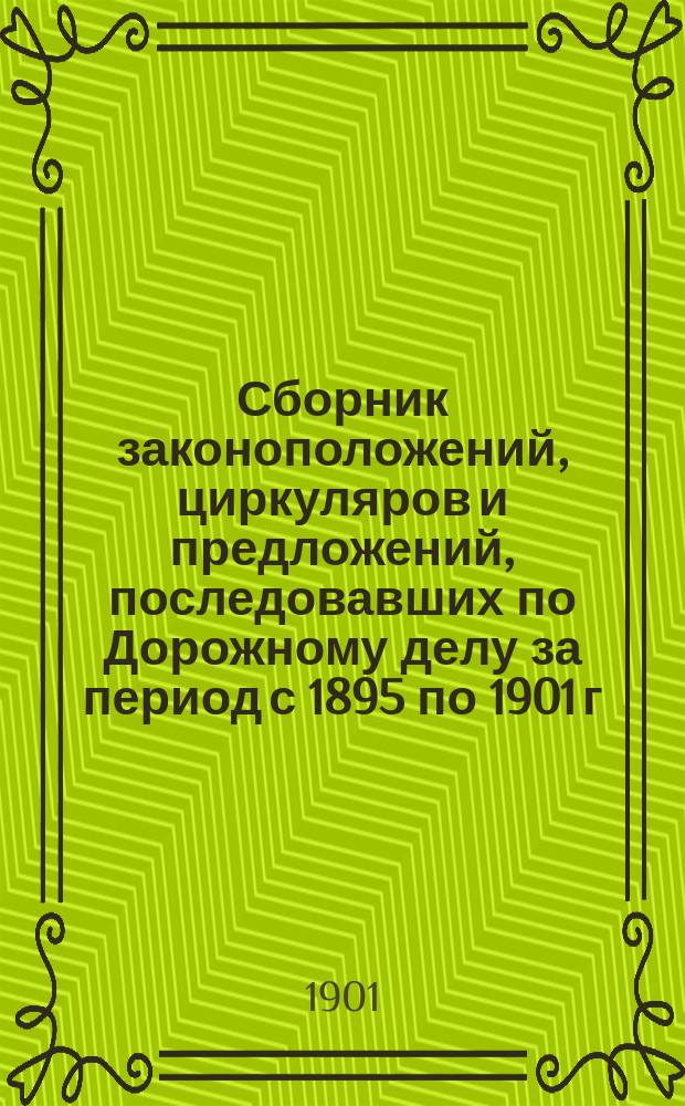 Сборник законоположений, циркуляров и предложений, последовавших по Дорожному делу за период с 1895 по 1901 г. к руководству и исполнению