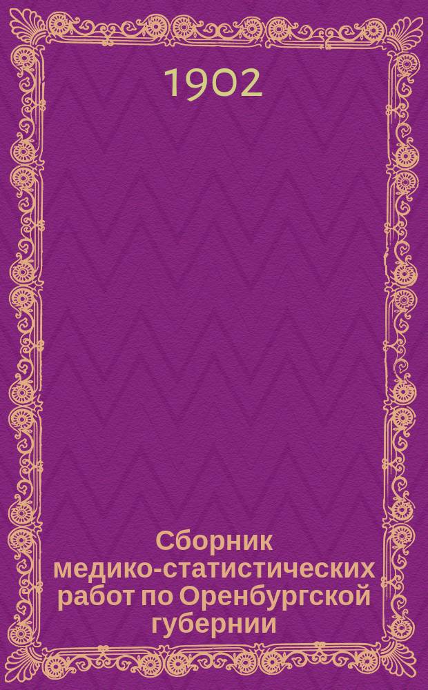 Сборник медико-статистических работ по Оренбургской губернии : Т. 1-4. Т. 2. Вып. 1 : I. Организация и распределение врачебной помощи в Оренбургской губернии за 1900 год ; II. Сведения о заразных болезнях зарегистрированных, по карточной системе в Оренбургской губернии за второе полугодие 1900 года