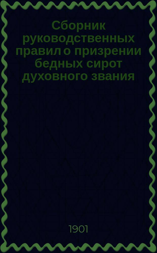 Сборник руководственных правил о призрении бедных сирот духовного звания : (С прил. форм делопроизводства)