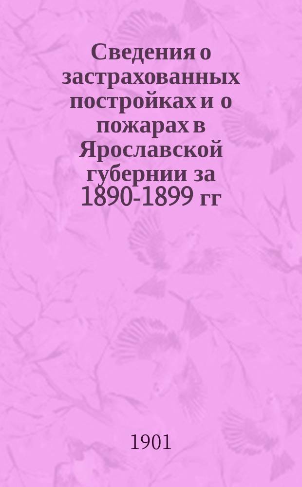 Сведения о застрахованных постройках и о пожарах в Ярославской губернии за 1890-1899 гг. : Таблицы