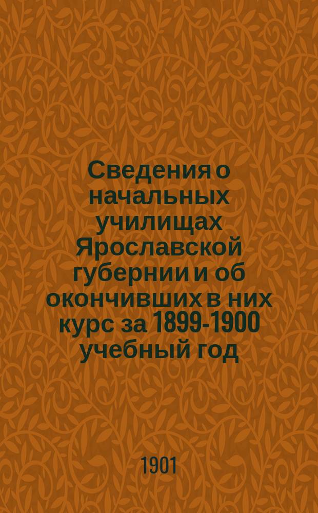 Сведения о начальных училищах Ярославской губернии и об окончивших в них курс за 1899-1900 учебный год