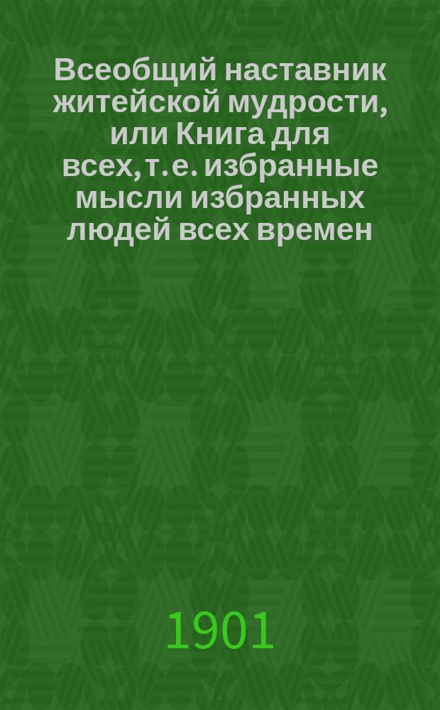 Всеобщий наставник житейской мудрости, или Книга для всех, т. е. избранные мысли избранных людей всех времен, стран и народов по всем вопросам жизни... Вып. 1
