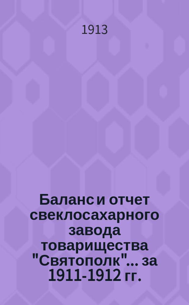 Баланс и отчет свеклосахарного завода товарищества "Святополк"... ... за 1911-1912 гг.