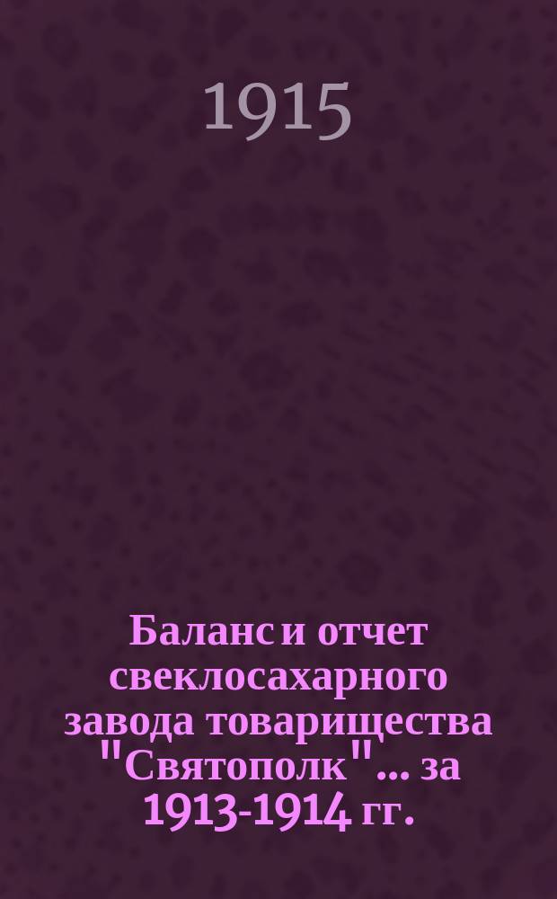 Баланс и отчет свеклосахарного завода товарищества "Святополк"... ... за 1913-1914 гг.