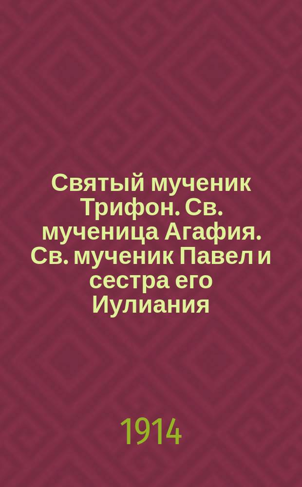 Святый мученик Трифон. Св. мученица Агафия. Св. мученик Павел и сестра его Иулиания