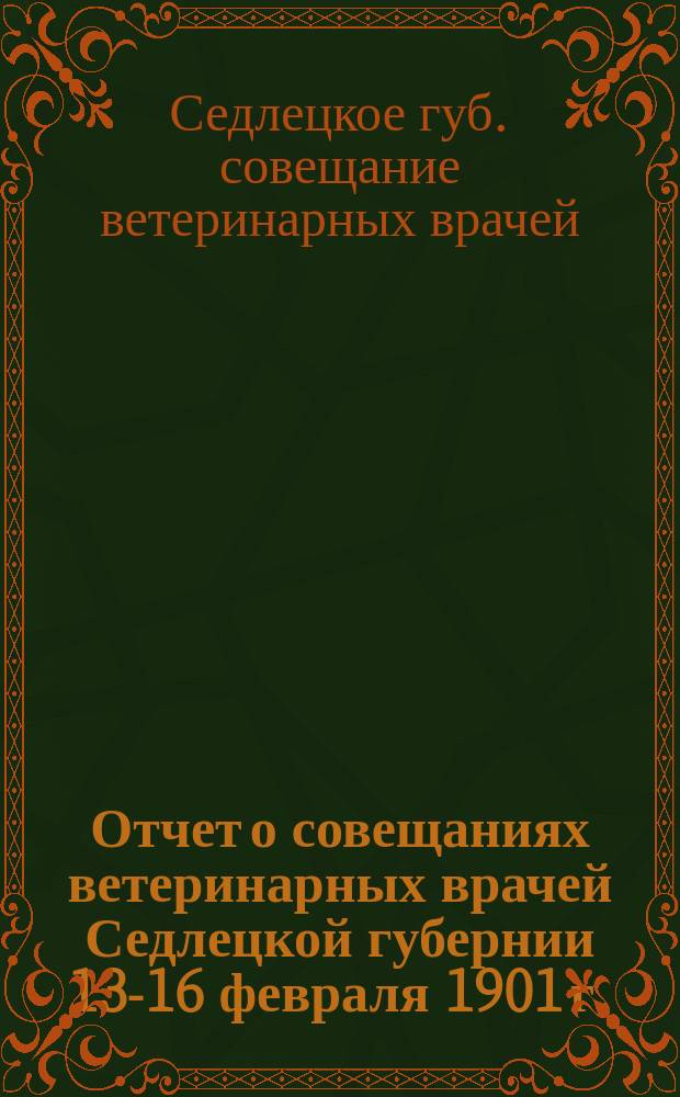 Отчет о совещаниях ветеринарных врачей Седлецкой губернии 13-16 февраля 1901 г.