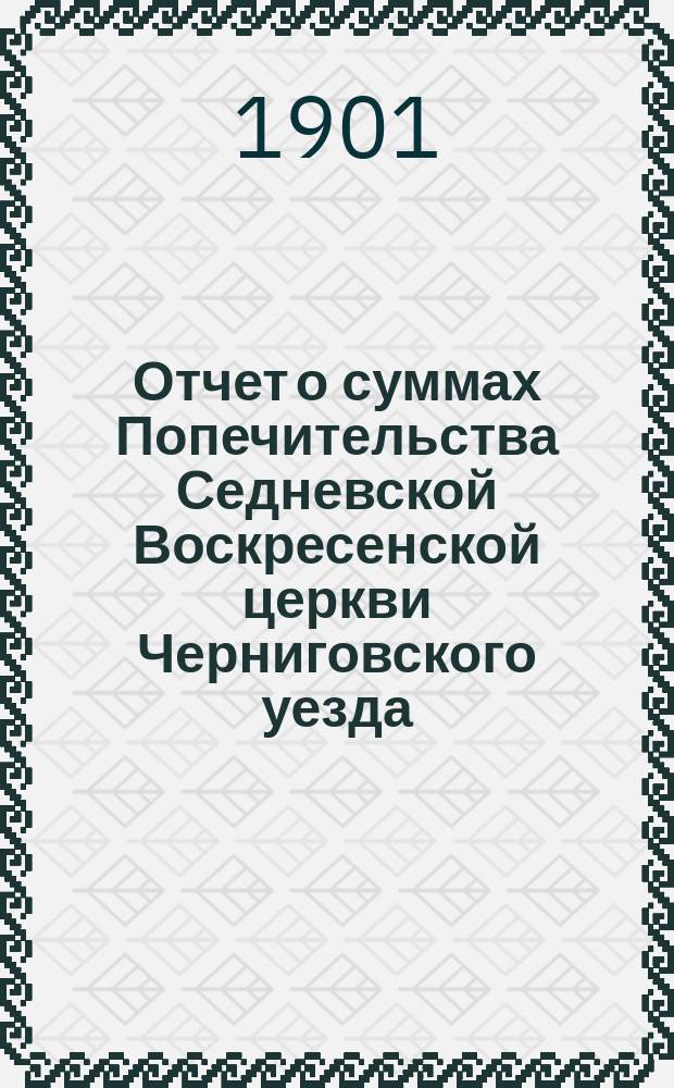 Отчет о суммах Попечительства Седневской Воскресенской церкви Черниговского уезда ...