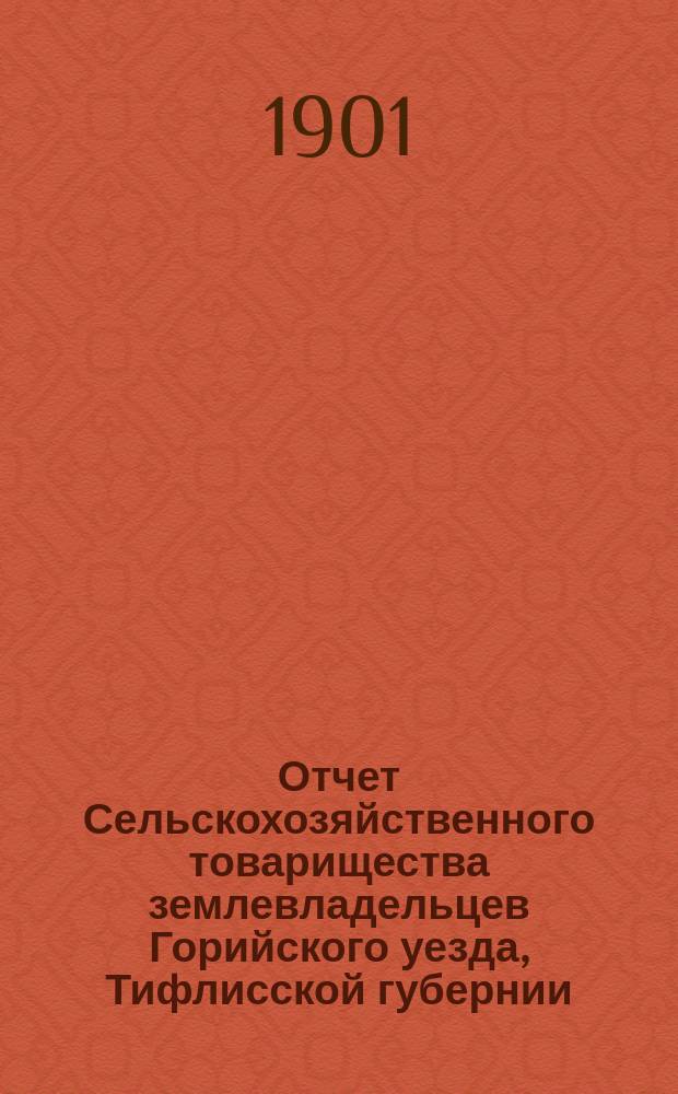 Отчет Сельскохозяйственного товарищества землевладельцев Горийского уезда, Тифлисской губернии ... за время с 1-го января 1900 г. по 1-е января 1901 г.