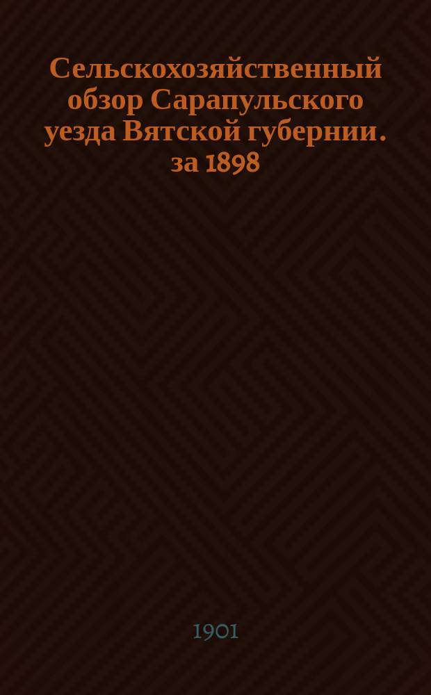 Сельскохозяйственный обзор Сарапульского уезда Вятской губернии. за 1898/9 с.-х. год