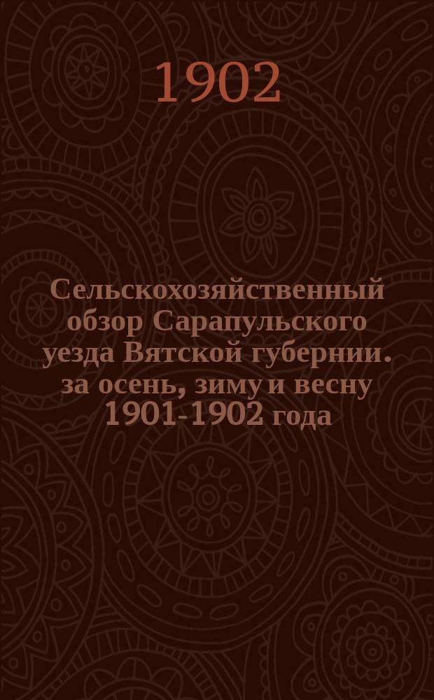 Сельскохозяйственный обзор Сарапульского уезда Вятской губернии. за осень, зиму и весну 1901-1902 года