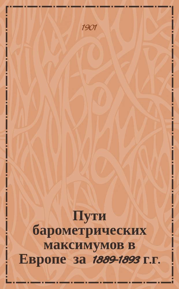 Пути барометрических максимумов в Европе за 1889-1893 г.г. : (Доложено в заседании Физ.-мат. отд-ния 6 окт. 1899 г.)