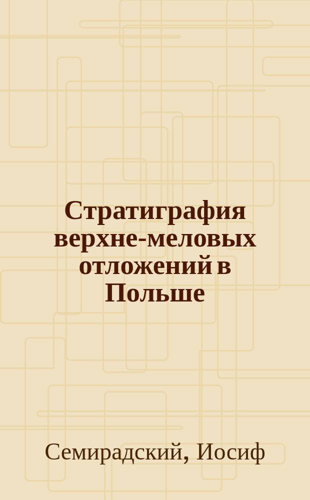 Стратиграфия верхне-меловых отложений в Польше : Предвар. отчет проф. И. Семирадского