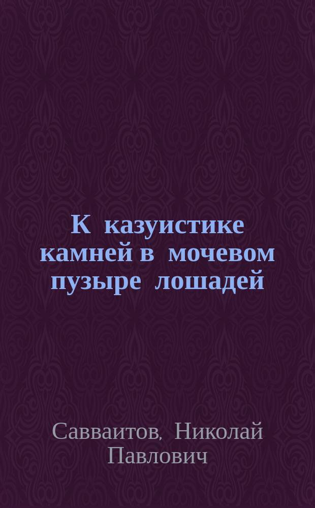 К казуистике камней в мочевом пузыре лошадей : (Патол.-анат. заметка) : Из патол. материала Спб. гор. секцион. камеры