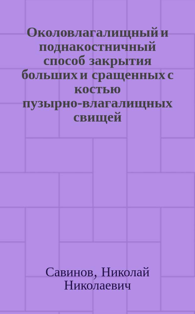 Околовлагалищный и поднакостничный способ закрытия больших и сращенных с костью пузырно-влагалищных свищей (взамен colpocleisis) : Сообщ. в Хирург. общ. в Москве 13 февр. 1901 г