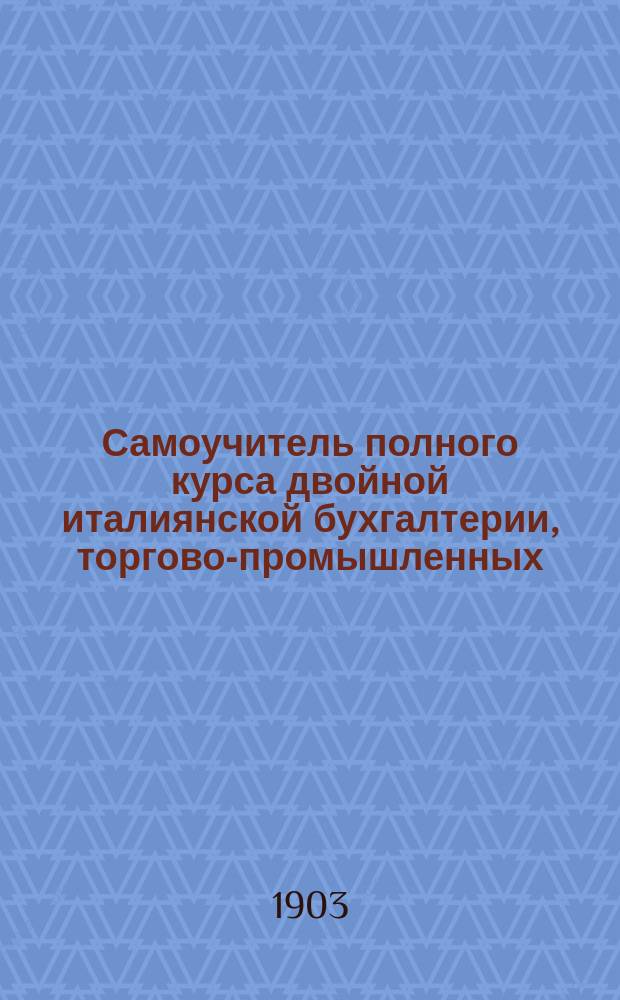 Самоучитель полного курса двойной италиянской бухгалтерии, торгово-промышленных, комиссионных операций, а равно и учета векселей и частных денежных оборотов
