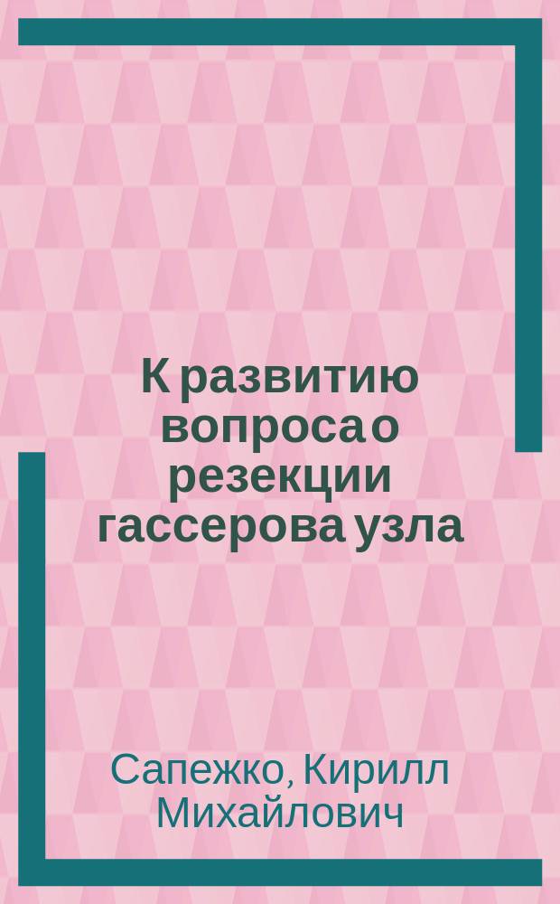 К развитию вопроса о резекции гассерова узла : (Докл. на Первом Съезде рус. хирургов)