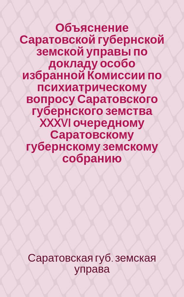Объяснение Саратовской губернской земской управы по докладу особо избранной Комиссии по психиатрическому вопросу Саратовского губернского земства XXXVI очередному Саратовскому губернскому земскому собранию