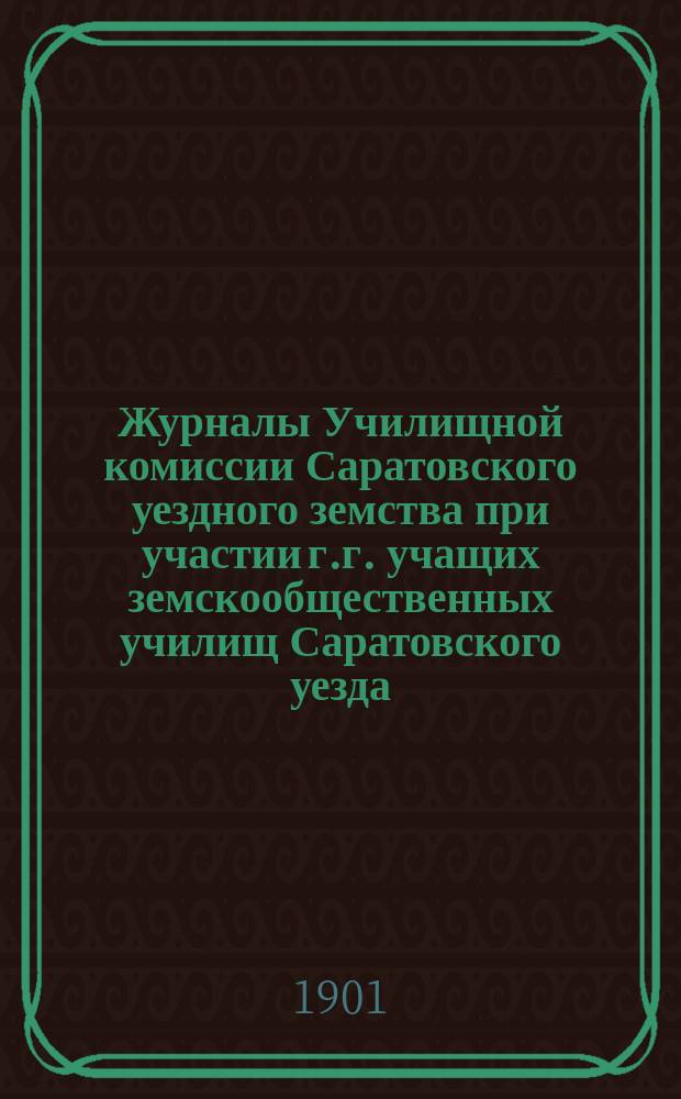 Журналы Училищной комиссии Саратовского уездного земства при участии г.г. учащих земскообщественных училищ Саратовского уезда : № 1