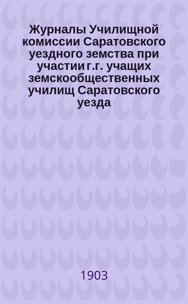Журналы Училищной комиссии Саратовского уездного земства при участии г.г. учащих земскообщественных училищ Саратовского уезда : № 1. Август 1902 г. - сентябрь 1903 г. : Август 1902 г. - сентябрь 1903 г. и Особого совещания г.г. учителей и учительниц земско-общественных школ Саратовского уезда, созванного при Управе 24 августа 1903 г.
