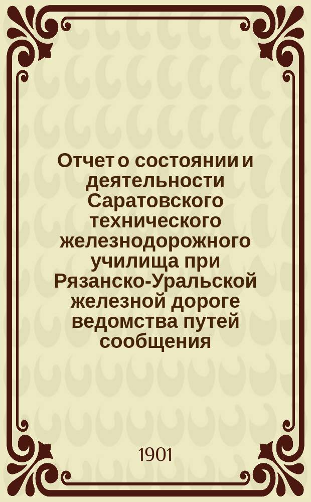 Отчет о состоянии и деятельности Саратовского технического железнодорожного училища при Рязанско-Уральской железной дороге ведомства путей сообщения... за 1900-1901
