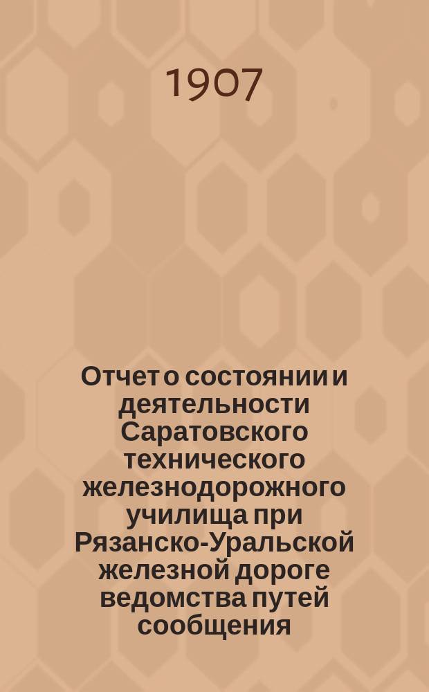 Отчет о состоянии и деятельности Саратовского технического железнодорожного училища при Рязанско-Уральской железной дороге ведомства путей сообщения... за 1906-1907 учеб. год