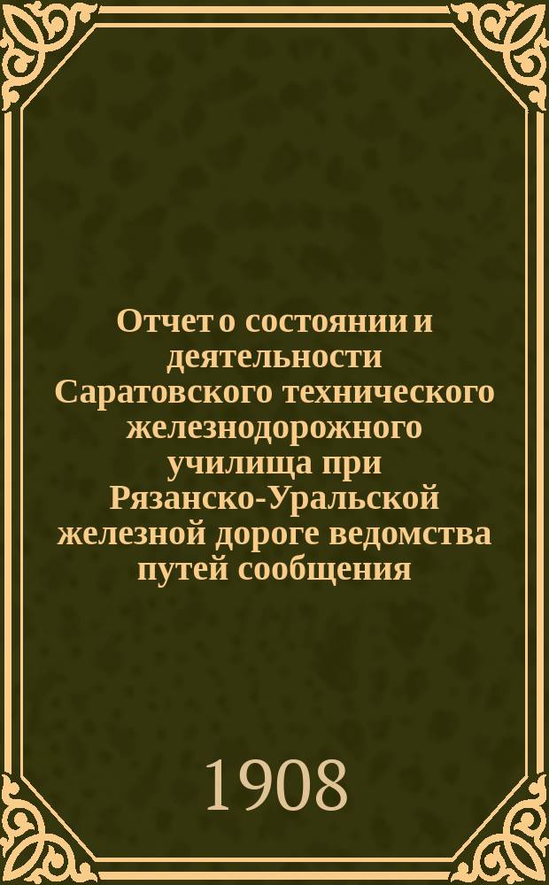 Отчет о состоянии и деятельности Саратовского технического железнодорожного училища при Рязанско-Уральской железной дороге ведомства путей сообщения... за 1907-1908 учеб. год