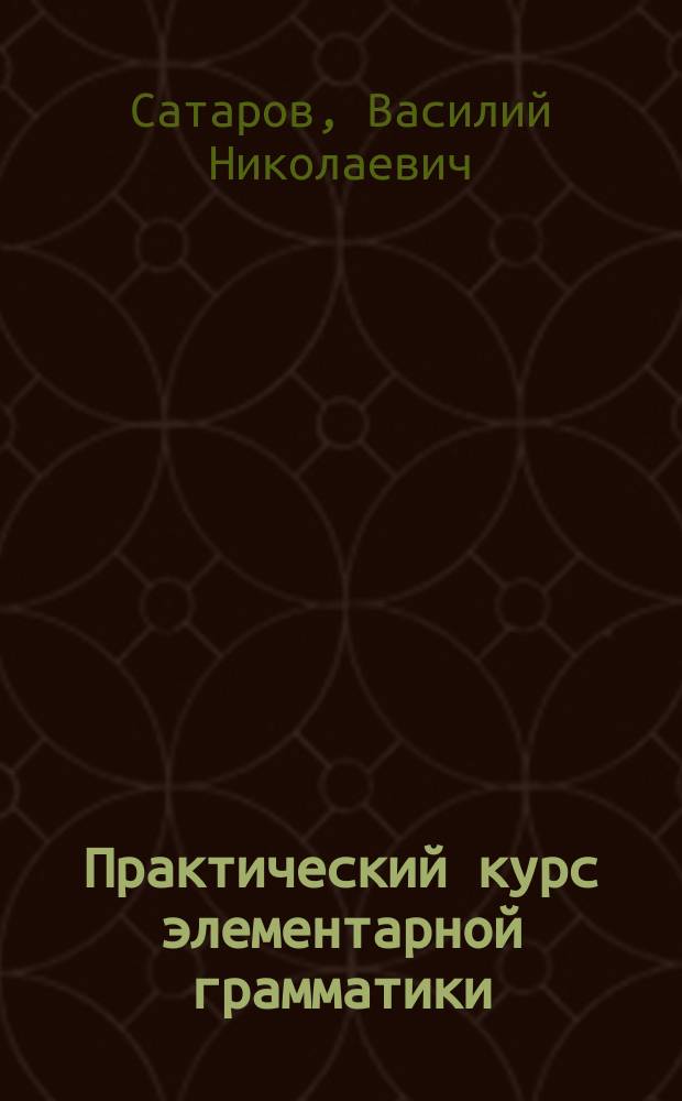 Практический курс элементарной грамматики : Учеб. пособие для учеников нар. и церк.-приход. шк. : С прил. 218 задач для письм. упр